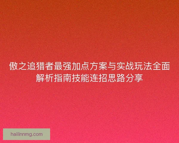 傲之追猎者最强加点方案与实战玩法全面解析指南技能连招思路分享