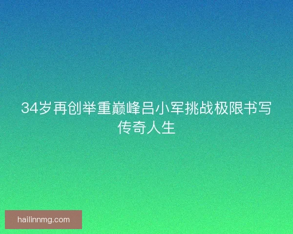 34岁再创举重巅峰吕小军挑战极限书写传奇人生