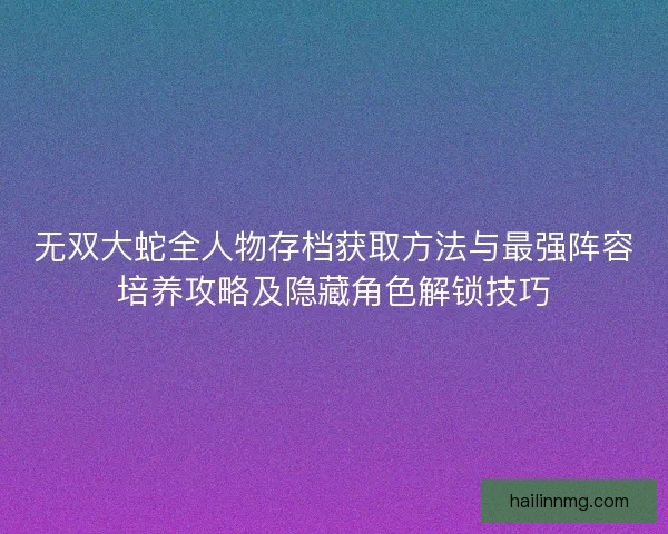 无双大蛇全人物存档获取方法与最强阵容培养攻略及隐藏角色解锁技巧