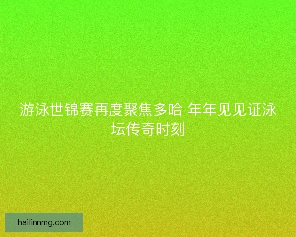 游泳世锦赛再度聚焦多哈 年年见见证泳坛传奇时刻