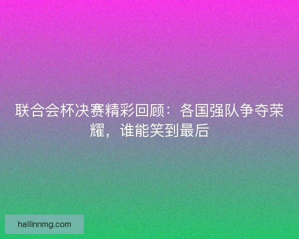 联合会杯决赛精彩回顾：各国强队争夺荣耀，谁能笑到最后