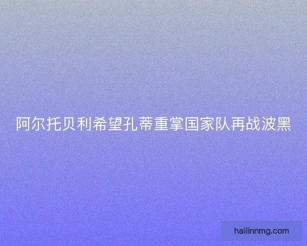 阿尔托贝利希望孔蒂重掌国家队再战波黑