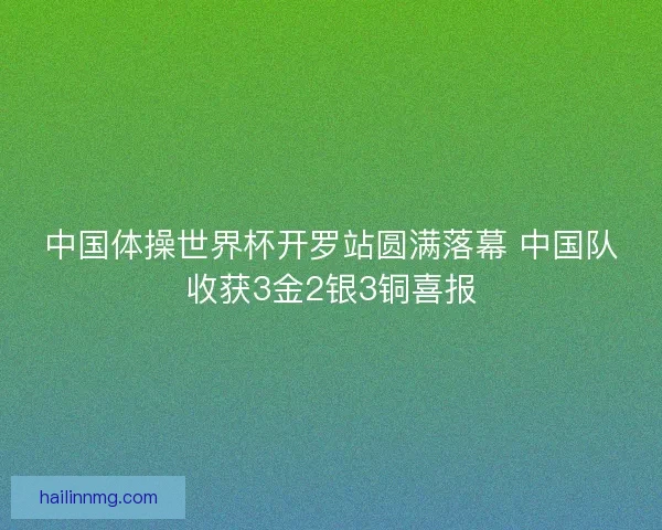 中国体操世界杯开罗站圆满落幕 中国队收获3金2银3铜喜报
