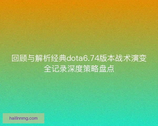 回顾与解析经典dota6.74版本战术演变全记录深度策略盘点